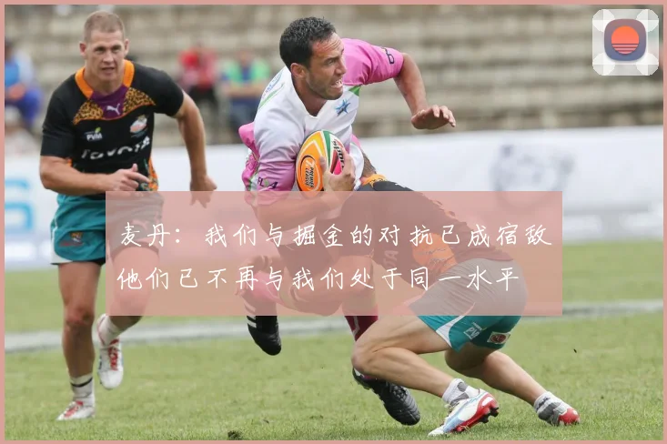 麦丹：我们与掘金的对抗已成宿敌他们已不再与我们处于同一水平