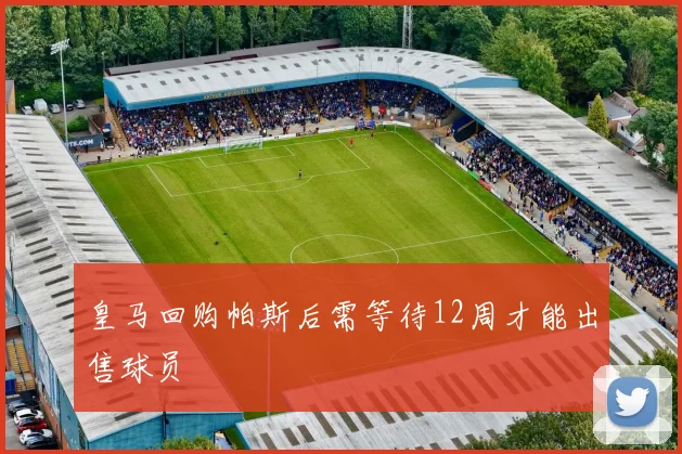 皇马回购帕斯后需等待12周才能出售球员