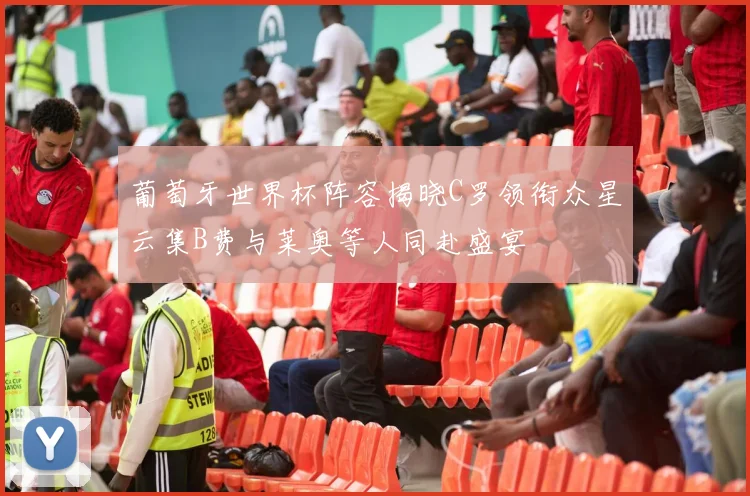 葡萄牙世界杯阵容揭晓C罗领衔众星云集B费与莱奥等人同赴盛宴
