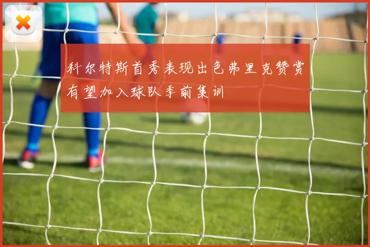 科尔特斯首秀表现出色弗里克赞赏有望加入球队季前集训