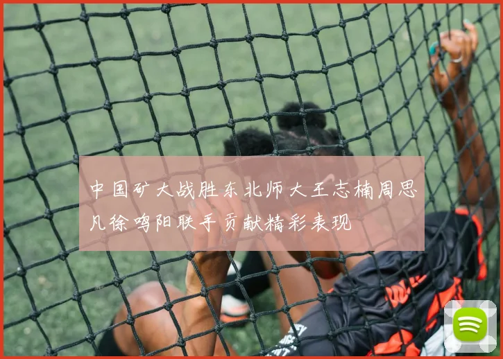 中国矿大战胜东北师大王志楠周思凡徐鸣阳联手贡献精彩表现