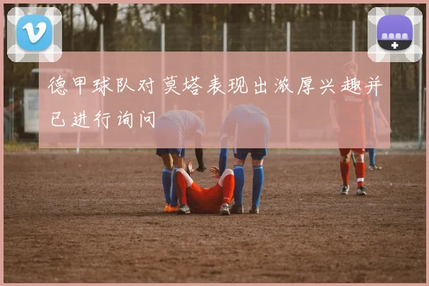德甲球队对莫塔表现出浓厚兴趣并已进行询问