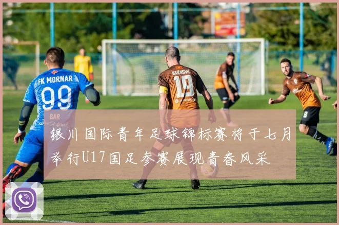 银川国际青年足球锦标赛将于七月举行U17国足参赛展现青春风采