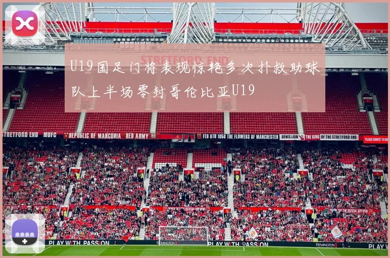 U19国足门将表现惊艳多次扑救助球队上半场零封哥伦比亚U19