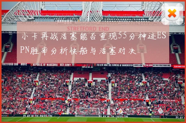 小卡再战活塞能否重现55分神迹ESPN胜率分析快船与活塞对决