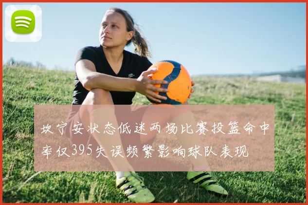 坎宁安状态低迷两场比赛投篮命中率仅395失误频繁影响球队表现