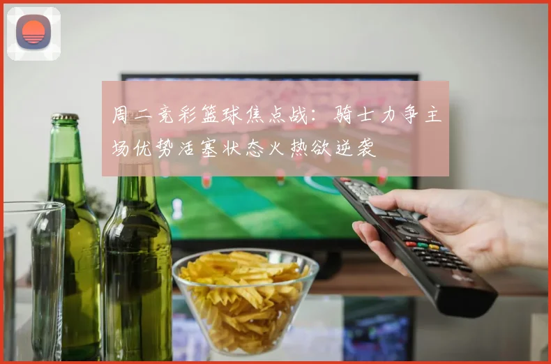 周二竞彩篮球焦点战：骑士力争主场优势活塞状态火热欲逆袭