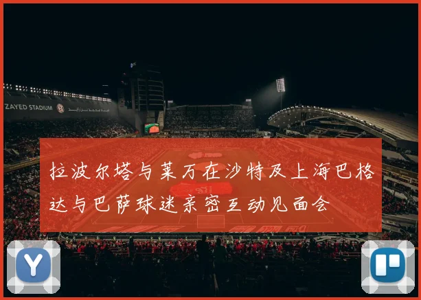 拉波尔塔与莱万在沙特及上海巴格达与巴萨球迷亲密互动见面会