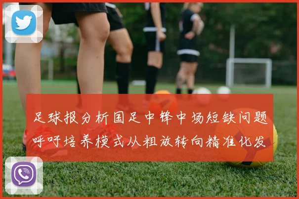 足球报分析国足中锋中场短缺问题呼吁培养模式从粗放转向精准化发展