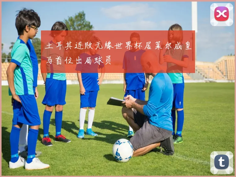 土耳其连败无缘世界杯居莱尔成皇马首位出局球员