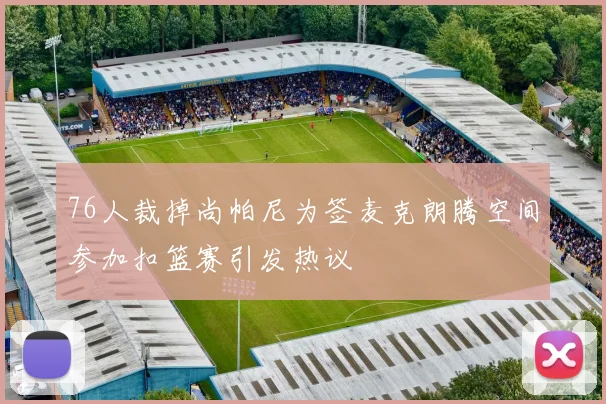 76人裁掉尚帕尼为签麦克朗腾空间参加扣篮赛引发热议