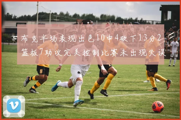 布克半场表现出色10中4砍下13分2篮板7助攻完美控制比赛未出现失误
