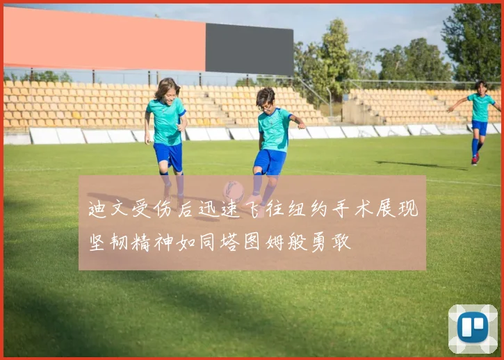 迪文受伤后迅速飞往纽约手术展现坚韧精神如同塔图姆般勇敢