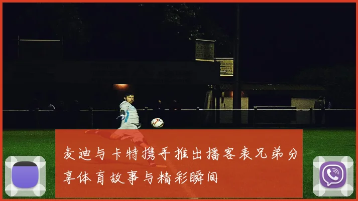 麦迪与卡特携手推出播客表兄弟分享体育故事与精彩瞬间