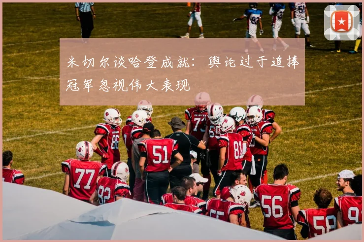 米切尔谈哈登成就：舆论过于追捧冠军忽视伟大表现