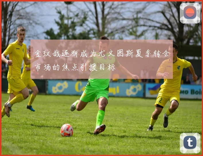 金玟哉逐渐成为尤文图斯夏季转会市场的焦点引援目标