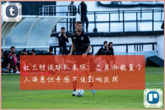 杜兰特谈球队表现：态度和能量令人满意但手感不佳影响发挥