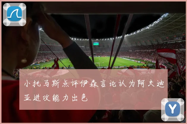 小托马斯点评伊森言论认为阿夫迪亚进攻能力出色