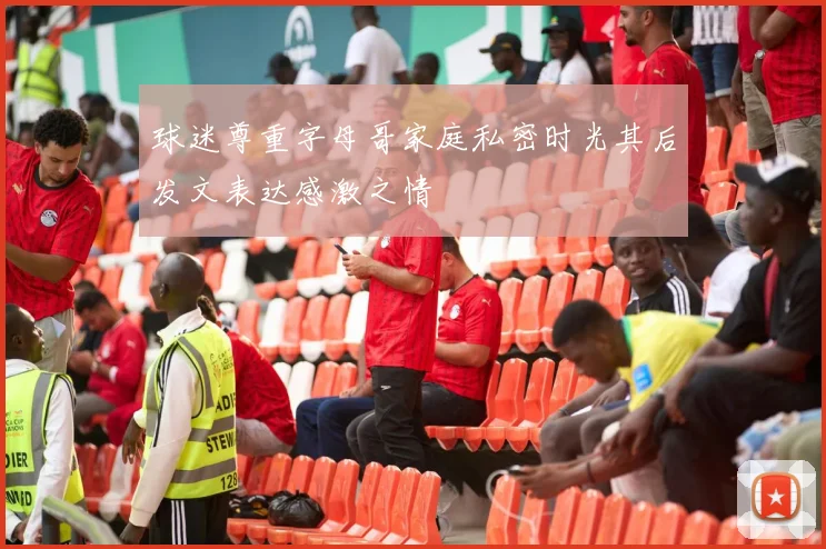球迷尊重字母哥家庭私密时光其后发文表达感激之情