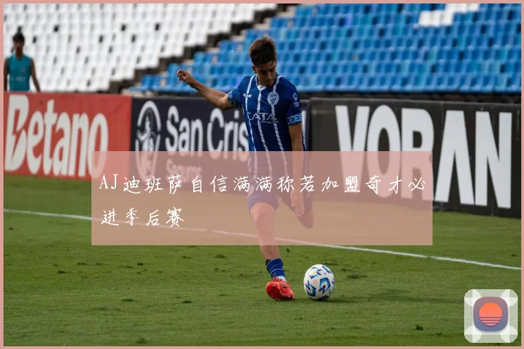AJ迪班萨自信满满称若加盟奇才必进季后赛