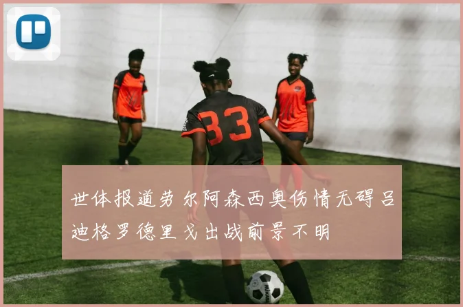 世体报道劳尔阿森西奥伤情无碍吕迪格罗德里戈出战前景不明