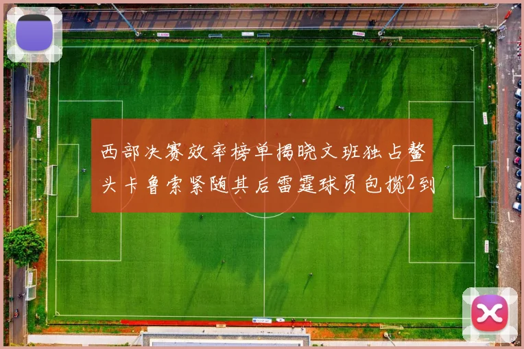 西部决赛效率榜单揭晓文班独占鳌头卡鲁索紧随其后雷霆球员包揽2到5名