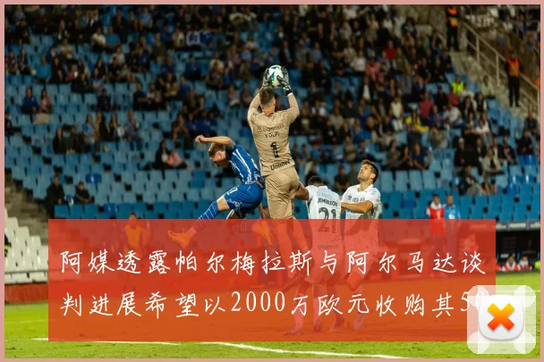 阿媒透露帕尔梅拉斯与阿尔马达谈判进展希望以2000万欧元收购其50所有权