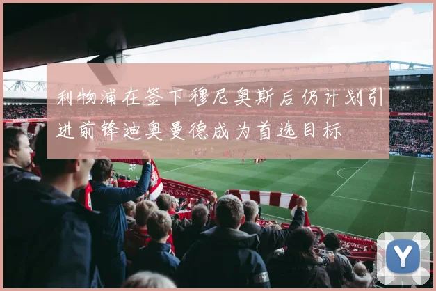 利物浦在签下穆尼奥斯后仍计划引进前锋迪奥曼德成为首选目标
