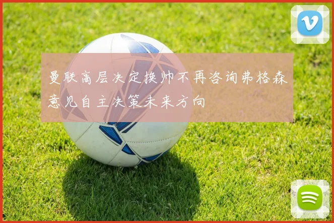 曼联高层决定换帅不再咨询弗格森意见自主决策未来方向